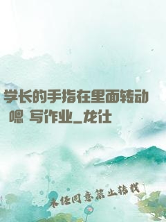 学长的手指在里面转动 嗯 写作业